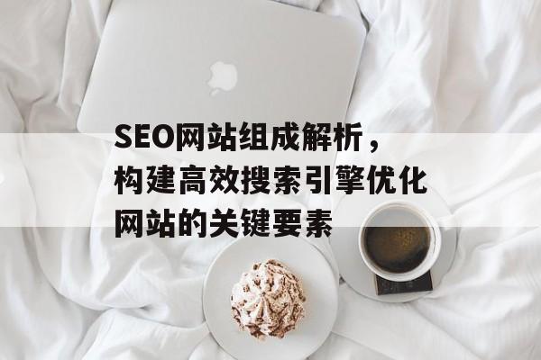 SEO网站组成解析，构建高效搜索引擎优化网站的关键要素