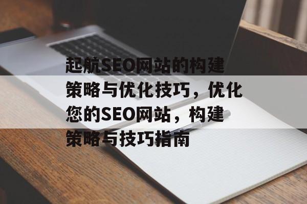 起航SEO网站的构建策略与优化技巧,优化您的SEO网站,构建策略与技巧指南 起航SEO网站的构建策略与优化技巧,优化您的SEO网站,构建策略与技巧指南