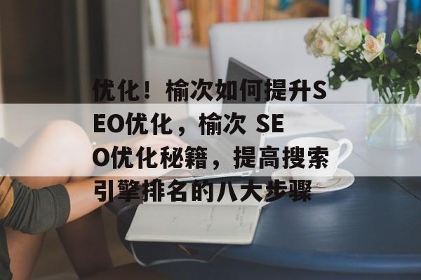 优化!榆次如何提升SEO优化,榆次 SEO优化秘籍,提高搜索引擎排名的八大步骤 优化!榆次如何提升SEO优化,榆次 SEO优化秘籍,提高搜索引擎排名的八大步骤