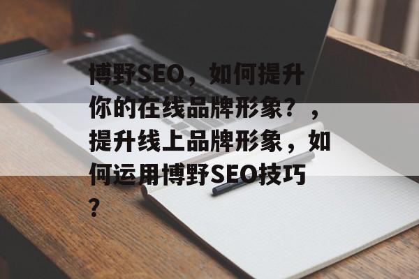 博野SEO,如何提升你的在线品牌形象?,提升线上品牌形象,如何运用博野SEO技巧? 博野SEO,如何提升你的在线品牌形象?,提升线上品牌形象,如何运用博野SEO技巧?