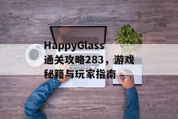 HappyGlass通关攻略283,游戏秘籍与玩家指南 HappyGlass通关攻略283,游戏秘籍与玩家指南
