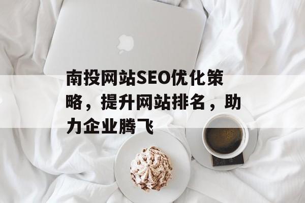 南投网站SEO优化策略,提升网站排名,助力企业腾飞 南投网站SEO优化策略,提升网站排名,助力企业腾飞