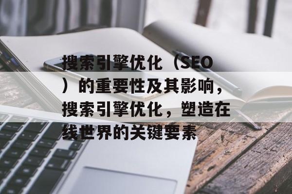 搜索引擎优化（SEO）的重要性及其影响，搜索引擎优化，塑造在线世界的关键要素