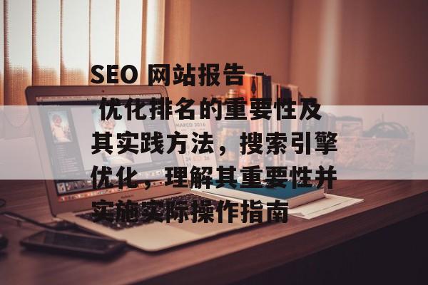 SEO 网站报告 - 优化排名的重要性及其实践方法,搜索引擎优化,理解其重要性并实施实际操作指南 SEO 网站报告 - 优化排名的重要性及其实践方法,搜索引擎优化,理解其重要性并实施实际操作指南
