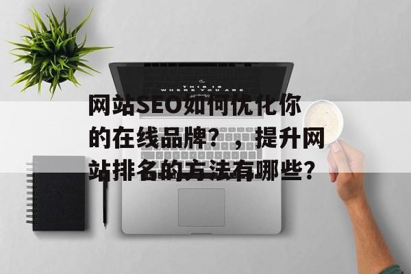网站SEO如何优化你的在线品牌?,提升网站排名的方法有哪些? 网站SEO如何优化你的在线品牌?,提升网站排名的方法有哪些?
