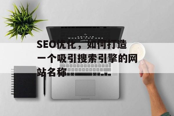 SEO优化,如何打造一个吸引搜索引擎的网站名称 SEO优化,如何打造一个吸引搜索引擎的网站名称