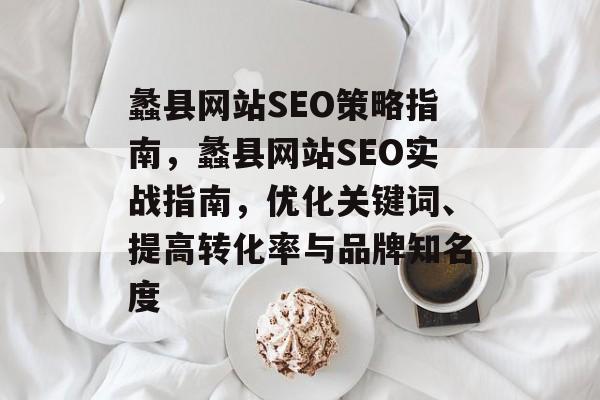 蠡县网站SEO策略指南,蠡县网站SEO实战指南,优化关键词、提高转化率与品牌知名度 蠡县网站SEO策略指南,蠡县网站SEO实战指南,优化关键词、提高转化率与品牌知名度