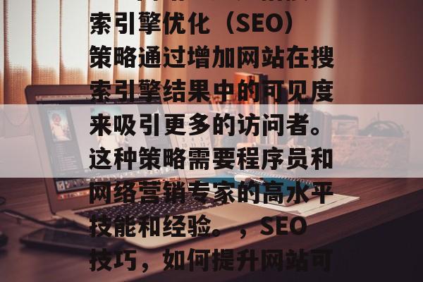 SEO网站渗透是指搜索引擎优化(SEO)策略通过增加网站在搜索引擎结果中的可见度来吸引更多的访问者。这种策略需要程序员和网络营销专家的高水平技能和经验。,SEO技巧,如何提升网站可见度以吸引更多流量 SEO网站渗透是指搜索引擎优化(SEO)策略通过增加网站在搜索引擎结果中的可见度来吸引更多的访问者。这种策略需要程序员和网络营销专家的高水平技能和经验。,SEO技巧,如何提升网站可见度以吸引更多流量