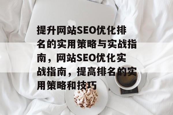 提升网站SEO优化排名的实用策略与实战指南,网站SEO优化实战指南,提高排名的实用策略和技巧 提升网站SEO优化排名的实用策略与实战指南,网站SEO优化实战指南,提高排名的实用策略和技巧