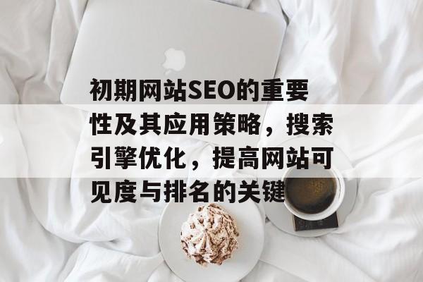 初期网站SEO的重要性及其应用策略,搜索引擎优化,提高网站可见度与排名的关键 初期网站SEO的重要性及其应用策略,搜索引擎优化,提高网站可见度与排名的关键