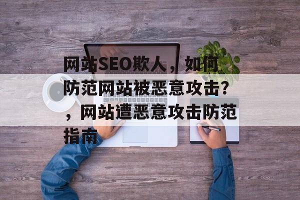 网站SEO欺人，如何防范网站被恶意攻击？，网站遭恶意攻击防范指南