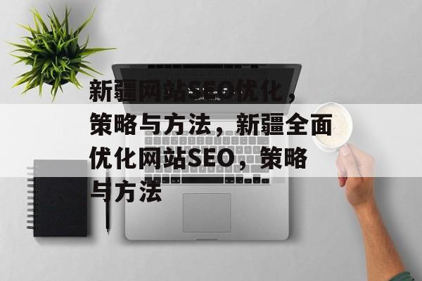 新疆网站SEO优化,策略与方法,新疆全面优化网站SEO,策略与方法 新疆网站SEO优化,策略与方法,新疆全面优化网站SEO,策略与方法