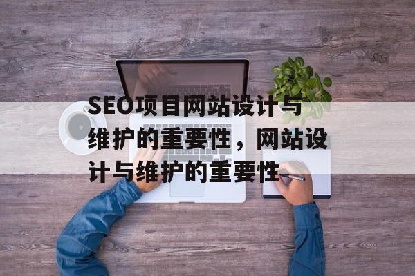 SEO项目网站设计与维护的重要性,网站设计与维护的重要性 SEO项目网站设计与维护的重要性,网站设计与维护的重要性
