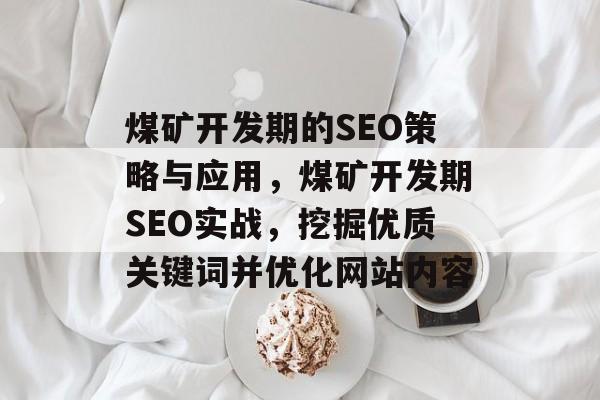 煤矿开发期的SEO策略与应用,煤矿开发期SEO实战,挖掘优质关键词并优化网站内容 煤矿开发期的SEO策略与应用,煤矿开发期SEO实战,挖掘优质关键词并优化网站内容