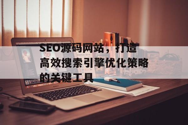SEO源码网站,打造高效搜索引擎优化策略的关键工具 SEO源码网站,打造高效搜索引擎优化策略的关键工具