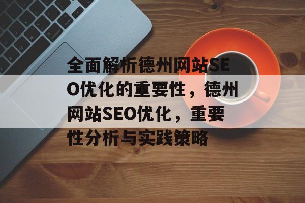 全面解析德州网站SEO优化的重要性,德州网站SEO优化,重要性分析与实践策略 全面解析德州网站SEO优化的重要性,德州网站SEO优化,重要性分析与实践策略