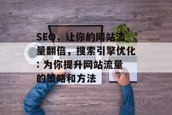 SEO,让你的网站流量翻倍,搜索引擎优化: 为你提升网站流量的策略和方法 SEO,让你的网站流量翻倍,搜索引擎优化: 为你提升网站流量的策略和方法
