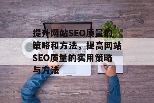 提升网站SEO质量的策略和方法，提高网站SEO质量的实用策略与方法