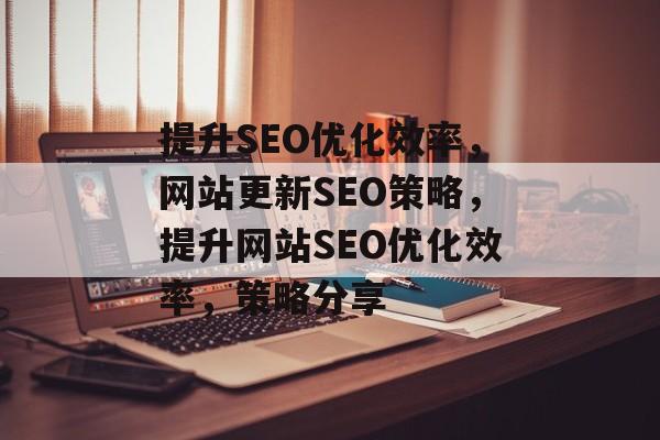 提升SEO优化效率,网站更新SEO策略,提升网站SEO优化效率,策略分享 提升SEO优化效率,网站更新SEO策略,提升网站SEO优化效率,策略分享