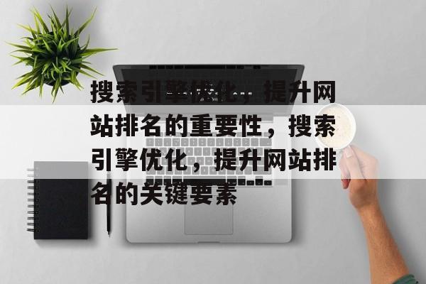 搜索引擎优化,提升网站排名的重要性,搜索引擎优化,提升网站排名的关键要素 搜索引擎优化,提升网站排名的重要性,搜索引擎优化,提升网站排名的关键要素