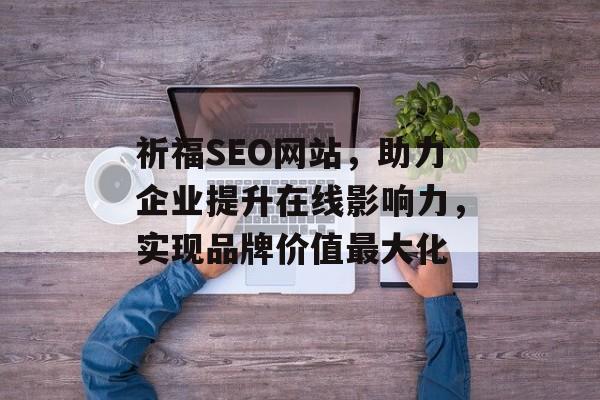 祈福SEO网站,助力企业提升在线影响力,实现品牌价值最大化 祈福SEO网站,助力企业提升在线影响力,实现品牌价值最大化
