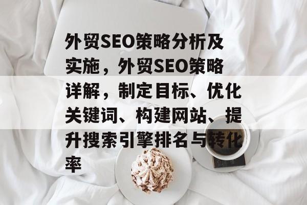 外贸SEO策略分析及实施,外贸SEO策略详解,制定目标、优化关键词、构建网站、提升搜索引擎排名与转化率 外贸SEO策略分析及实施,外贸SEO策略详解,制定目标、优化关键词、构建网站、提升搜索引擎排名与转化率