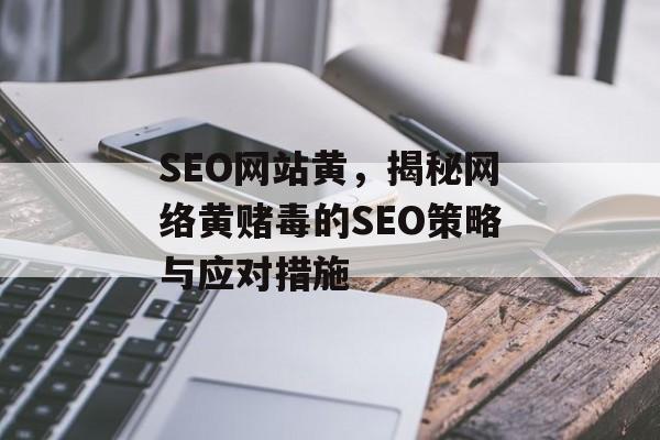 SEO网站黄，揭秘网络黄赌毒的SEO策略与应对措施