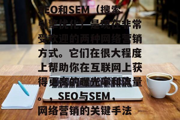 SEO和SEM(搜索引擎优化)是现在非常受欢迎的两种网络营销方式。它们在很大程度上帮助你在互联网上获得更高的曝光率和流量。,SEO与SEM,网络营销的关键手法 SEO和SEM(搜索引擎优化)是现在非常受欢迎的两种网络营销方式。它们在很大程度上帮助你在互联网上获得更高的曝光率和流量。,SEO与SEM,网络营销的关键手法
