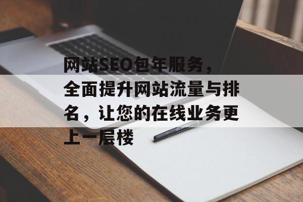 网站SEO包年服务,全面提升网站流量与排名,让您的在线业务更上一层楼 网站SEO包年服务,全面提升网站流量与排名,让您的在线业务更上一层楼