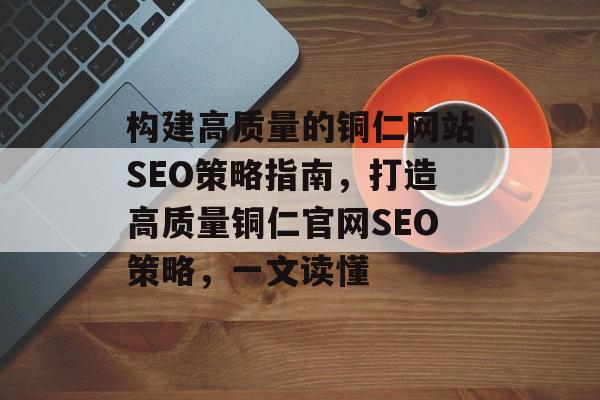 构建高质量的铜仁网站SEO策略指南，打造高质量铜仁官网SEO策略，一文读懂