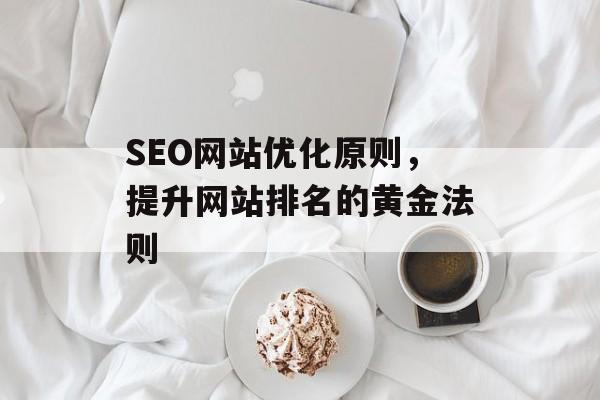 SEO网站优化原则,提升网站排名的黄金法则 SEO网站优化原则,提升网站排名的黄金法则