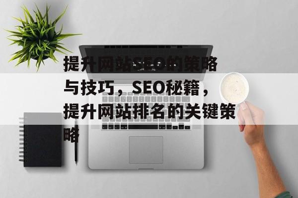 提升网站SEO的策略与技巧,SEO秘籍,提升网站排名的关键策略 提升网站SEO的策略与技巧,SEO秘籍,提升网站排名的关键策略