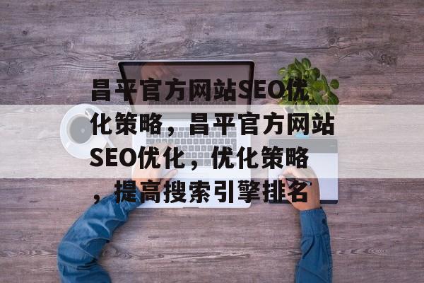 昌平官方网站SEO优化策略，昌平官方网站SEO优化，优化策略，提高搜索引擎排名