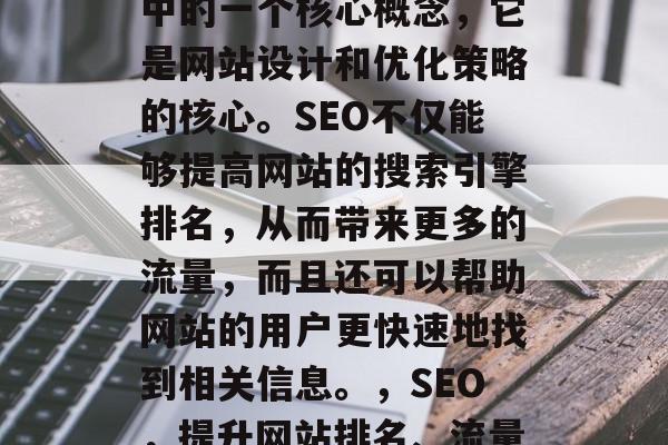 SEO 也是网络营销中的一个核心概念,它是网站设计和优化策略的核心。SEO不仅能够提高网站的搜索引擎排名,从而带来更多的流量,而且还可以帮助网站的用户更快速地找到相关信息。,SEO,提升网站排名、流量和用户体验的关键因素 SEO 也是网络营销中的一个核心概念,它是网站设计和优化策略的核心。SEO不仅能够提高网站的搜索引擎排名,从而带来更多的流量,而且还可以帮助网站的用户更快速地找到相关信息。,SEO,提升网站排名、流量和用户体验的关键因素