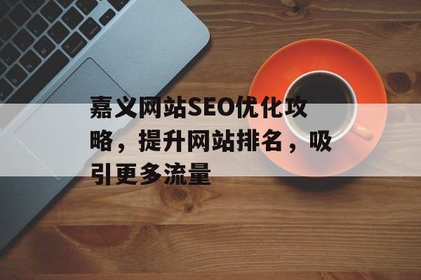 嘉义网站SEO优化攻略,提升网站排名,吸引更多流量 嘉义网站SEO优化攻略,提升网站排名,吸引更多流量