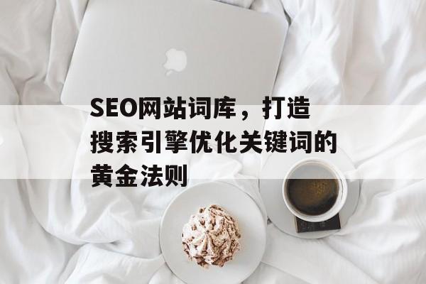 SEO网站词库,打造搜索引擎优化关键词的黄金法则 SEO网站词库,打造搜索引擎优化关键词的黄金法则