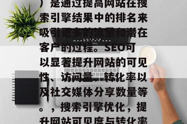 SEO(搜索引擎优化)是通过提高网站在搜索引擎结果中的排名来吸引更多的流量和潜在客户的过程。SEO可以显著提升网站的可见性、访问量、转化率以及社交媒体分享数量等。,搜索引擎优化,提升网站可见度与转化率的关键策略 SEO(搜索引擎优化)是通过提高网站在搜索引擎结果中的排名来吸引更多的流量和潜在客户的过程。SEO可以显著提升网站的可见性、访问量、转化率以及社交媒体分享数量等。,搜索引擎优化,提升网站可见度与转化率的关键策略