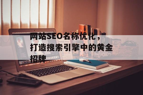 网站SEO名称优化,打造搜索引擎中的黄金招牌 网站SEO名称优化,打造搜索引擎中的黄金招牌