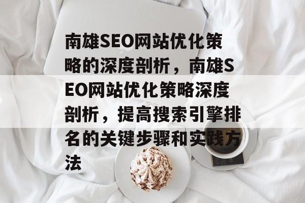 南雄SEO网站优化策略的深度剖析,南雄SEO网站优化策略深度剖析,提高搜索引擎排名的关键步骤和实践方法 南雄SEO网站优化策略的深度剖析,南雄SEO网站优化策略深度剖析,提高搜索引擎排名的关键步骤和实践方法