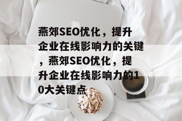 燕郊SEO优化,提升企业在线影响力的关键,燕郊SEO优化,提升企业在线影响力的10大关键点 燕郊SEO优化,提升企业在线影响力的关键,燕郊SEO优化,提升企业在线影响力的10大关键点