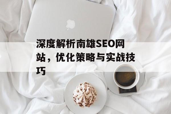 深度解析南雄SEO网站,优化策略与实战技巧 深度解析南雄SEO网站,优化策略与实战技巧