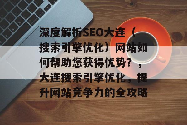 深度解析SEO大连（搜索引擎优化）网站如何帮助您获得优势？，大连搜索引擎优化，提升网站竞争力的全攻略