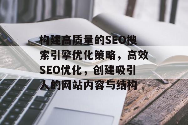 构建高质量的SEO搜索引擎优化策略,高效SEO优化,创建吸引人的网站内容与结构 构建高质量的SEO搜索引擎优化策略,高效SEO优化,创建吸引人的网站内容与结构