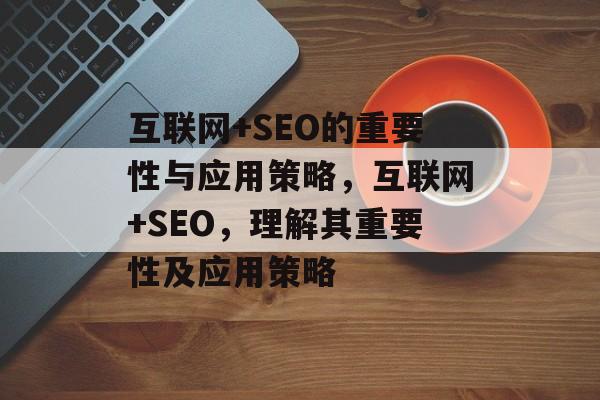 互联网+SEO的重要性与应用策略,互联网+SEO,理解其重要性及应用策略 互联网+SEO的重要性与应用策略,互联网+SEO,理解其重要性及应用策略