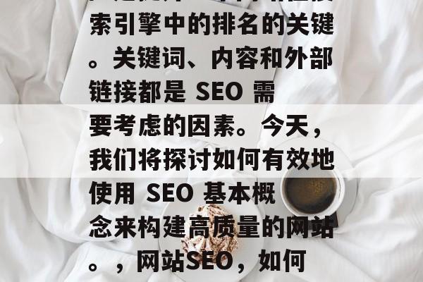 SEO(搜索引擎优化)是提升一个网站在搜索引擎中的排名的关键。关键词、内容和外部链接都是 SEO 需要考虑的因素。今天,我们将探讨如何有效地使用 SEO 基本概念来构建高质量的网站。,网站SEO,如何有效构建高质量内容和提高排名 SEO(搜索引擎优化)是提升一个网站在搜索引擎中的排名的关键。关键词、内容和外部链接都是 SEO 需要考虑的因素。今天,我们将探讨如何有效地使用 SEO 基本概念来构建高质量的网站。,网站SEO,如何有效构建高质量内容和提高排名