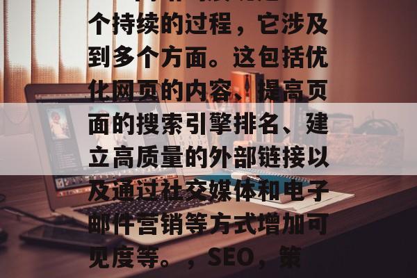SEO网站的展现是一个持续的过程,它涉及到多个方面。这包括优化网页的内容、提高页面的搜索引擎排名、建立高质量的外部链接以及通过社交媒体和电子邮件营销等方式增加可见度等。,SEO,策略、技巧与实践 SEO网站的展现是一个持续的过程,它涉及到多个方面。这包括优化网页的内容、提高页面的搜索引擎排名、建立高质量的外部链接以及通过社交媒体和电子邮件营销等方式增加可见度等。,SEO,策略、技巧与实践