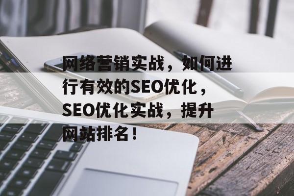网络营销实战,如何进行有效的SEO优化,SEO优化实战,提升网站排名! 网络营销实战,如何进行有效的SEO优化,SEO优化实战,提升网站排名!