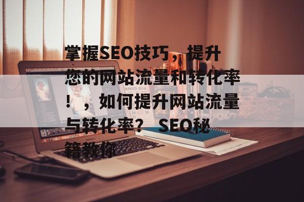 掌握SEO技巧,提升您的网站流量和转化率!,如何提升网站流量与转化率? SEO秘籍教你 掌握SEO技巧,提升您的网站流量和转化率!,如何提升网站流量与转化率? SEO秘籍教你