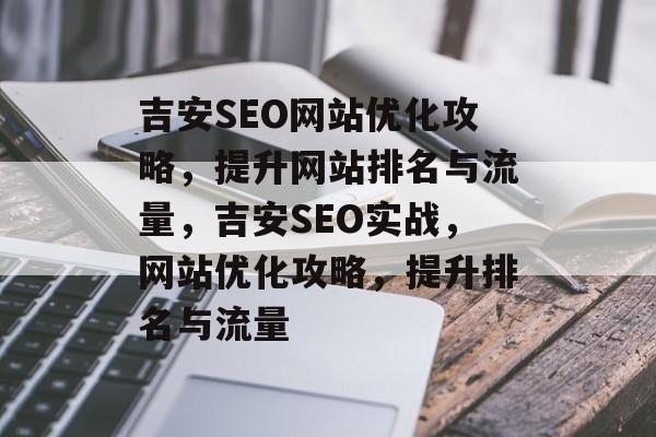 吉安SEO网站优化攻略,提升网站排名与流量,吉安SEO实战,网站优化攻略,提升排名与流量 吉安SEO网站优化攻略,提升网站排名与流量,吉安SEO实战,网站优化攻略,提升排名与流量