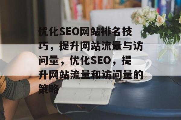 优化SEO网站排名技巧，提升网站流量与访问量，优化SEO，提升网站流量和访问量的策略